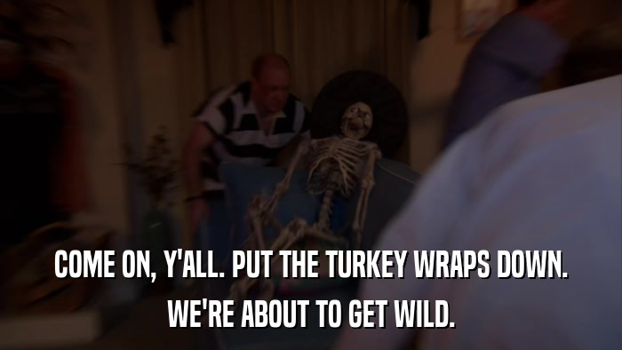 COME ON, Y'ALL. PUT THE TURKEY WRAPS DOWN. WE'RE ABOUT TO GET WILD. 