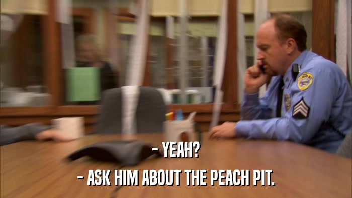 - YEAH? - ASK HIM ABOUT THE PEACH PIT. 