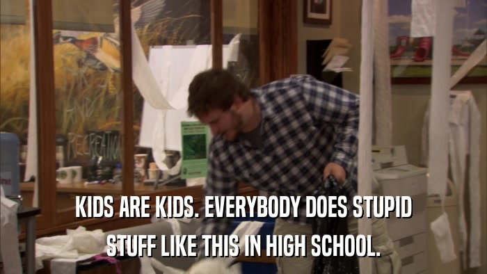 KIDS ARE KIDS. EVERYBODY DOES STUPID STUFF LIKE THIS IN HIGH SCHOOL. 