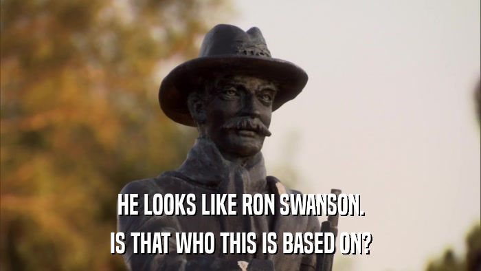 HE LOOKS LIKE RON SWANSON. IS THAT WHO THIS IS BASED ON? 