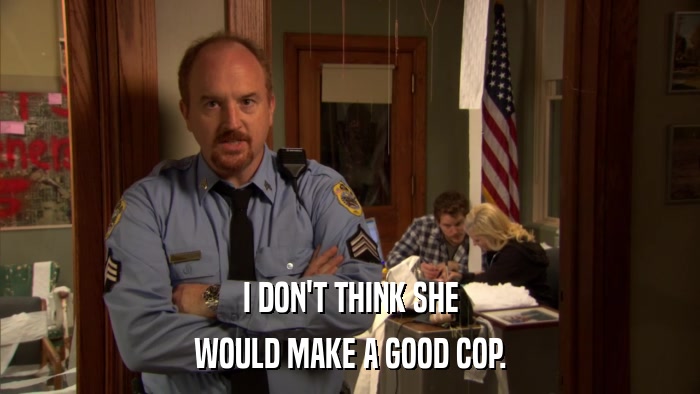 I DON'T THINK SHE WOULD MAKE A GOOD COP. 