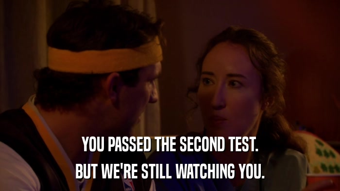 YOU PASSED THE SECOND TEST. BUT WE'RE STILL WATCHING YOU. 