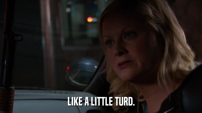 LIKE A LITTLE TURD.  