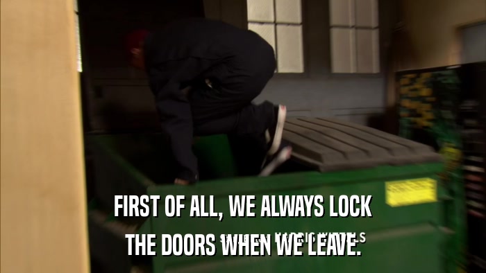 FIRST OF ALL, WE ALWAYS LOCK THE DOORS WHEN WE LEAVE. 