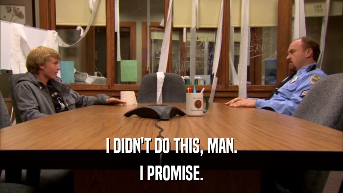 I DIDN'T DO THIS, MAN. I PROMISE. 