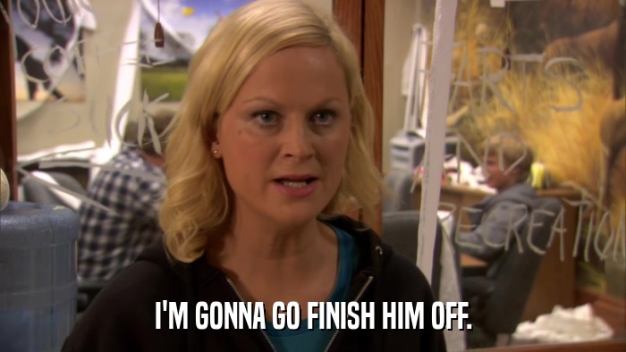 I'M GONNA GO FINISH HIM OFF.  
