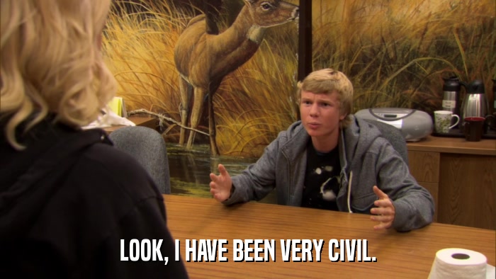 LOOK, I HAVE BEEN VERY CIVIL.  