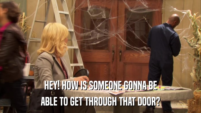 HEY! HOW IS SOMEONE GONNA BE ABLE TO GET THROUGH THAT DOOR? 
