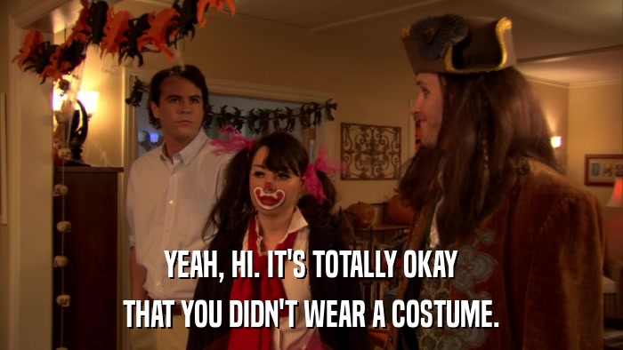 YEAH, HI. IT'S TOTALLY OKAY THAT YOU DIDN'T WEAR A COSTUME. 