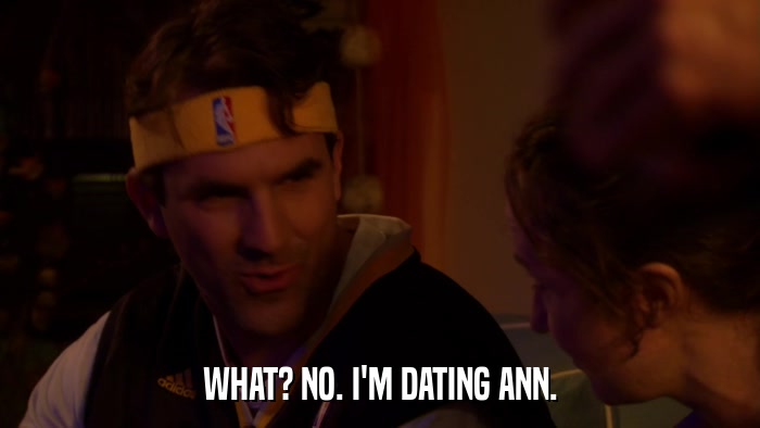 WHAT? NO. I'M DATING ANN.  