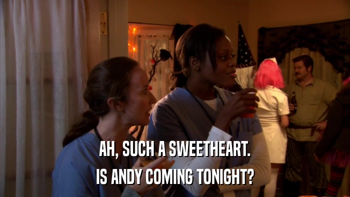 AH, SUCH A SWEETHEART. IS ANDY COMING TONIGHT? 