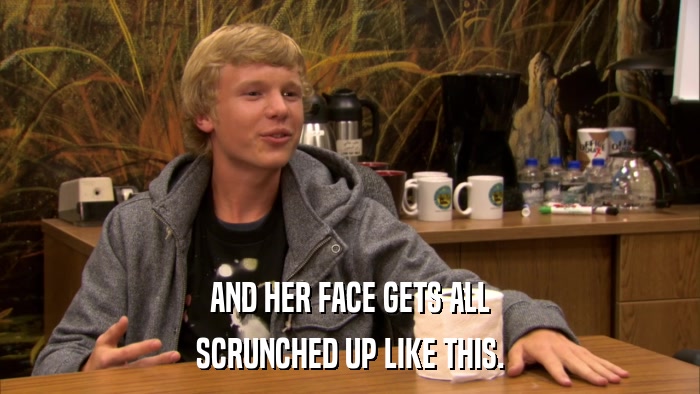 AND HER FACE GETS ALL SCRUNCHED UP LIKE THIS. 