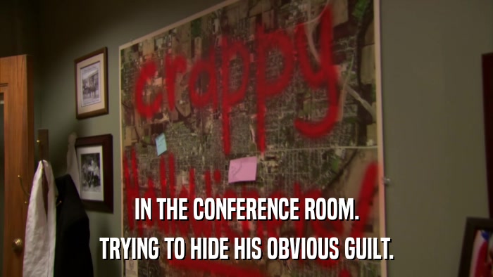 IN THE CONFERENCE ROOM. TRYING TO HIDE HIS OBVIOUS GUILT. 