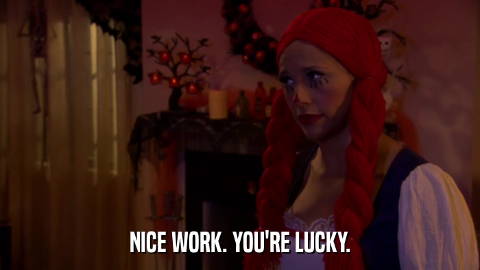 NICE WORK. YOU'RE LUCKY.  