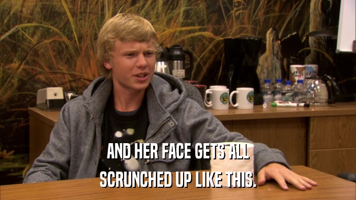 AND HER FACE GETS ALL SCRUNCHED UP LIKE THIS. 