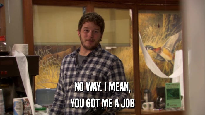 NO WAY. I MEAN, YOU GOT ME A JOB 