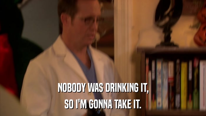 NOBODY WAS DRINKING IT, SO I'M GONNA TAKE IT. 
