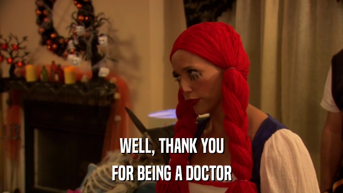 WELL, THANK YOU FOR BEING A DOCTOR 