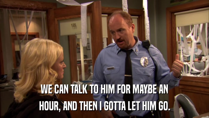WE CAN TALK TO HIM FOR MAYBE AN HOUR, AND THEN I GOTTA LET HIM GO. 