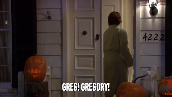 GREG! GREGORY!  