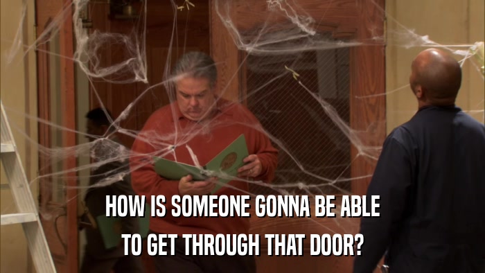 HOW IS SOMEONE GONNA BE ABLE TO GET THROUGH THAT DOOR? 