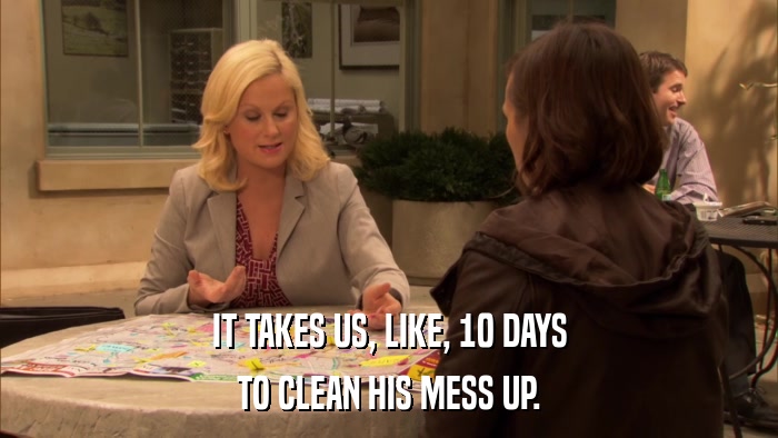 IT TAKES US, LIKE, 10 DAYS TO CLEAN HIS MESS UP. 