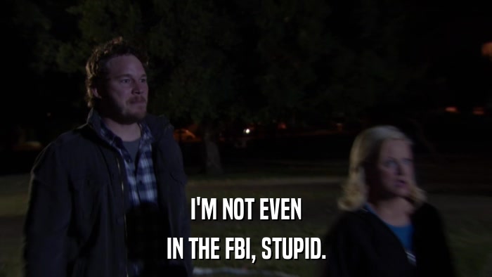 I'M NOT EVEN IN THE FBI, STUPID. 