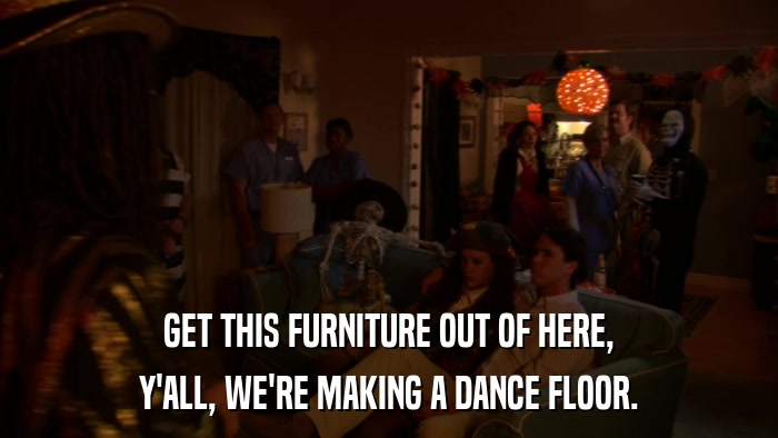 GET THIS FURNITURE OUT OF HERE, Y'ALL, WE'RE MAKING A DANCE FLOOR. 