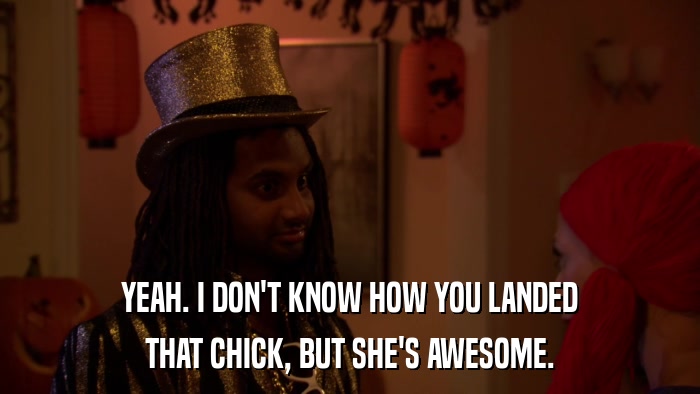 YEAH. I DON'T KNOW HOW YOU LANDED THAT CHICK, BUT SHE'S AWESOME. 