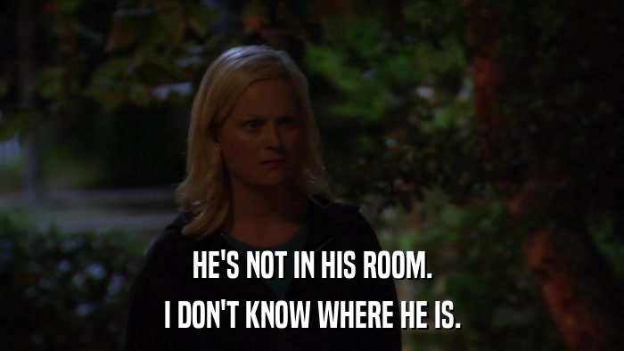 HE'S NOT IN HIS ROOM. I DON'T KNOW WHERE HE IS. 