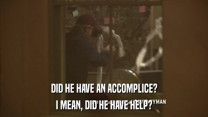 DID HE HAVE AN ACCOMPLICE? I MEAN, DID HE HAVE HELP? 