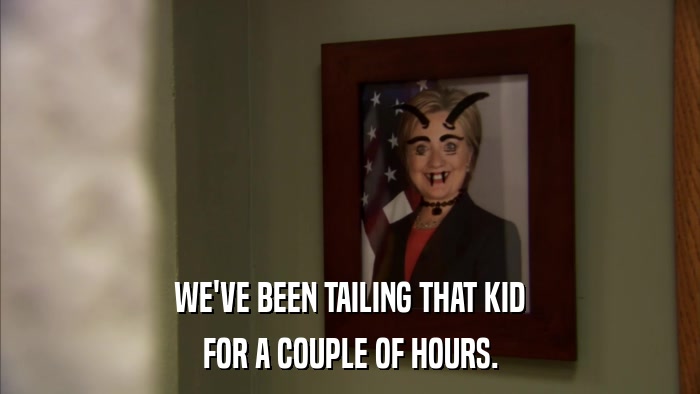 WE'VE BEEN TAILING THAT KID FOR A COUPLE OF HOURS. 