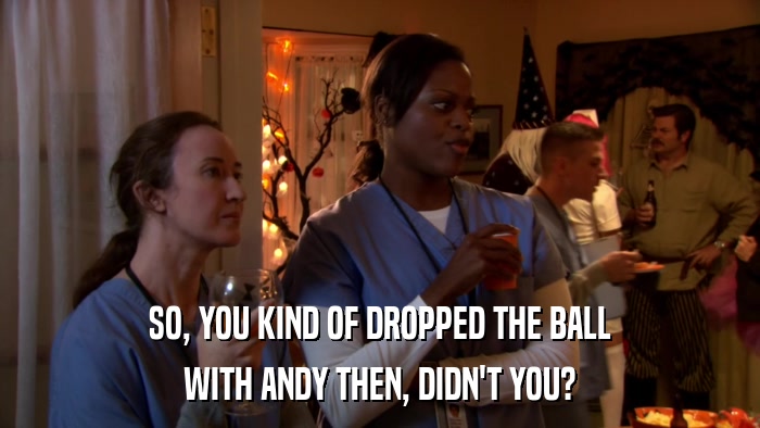 SO, YOU KIND OF DROPPED THE BALL WITH ANDY THEN, DIDN'T YOU? 