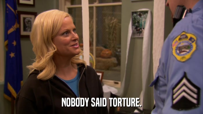 NOBODY SAID TORTURE.  