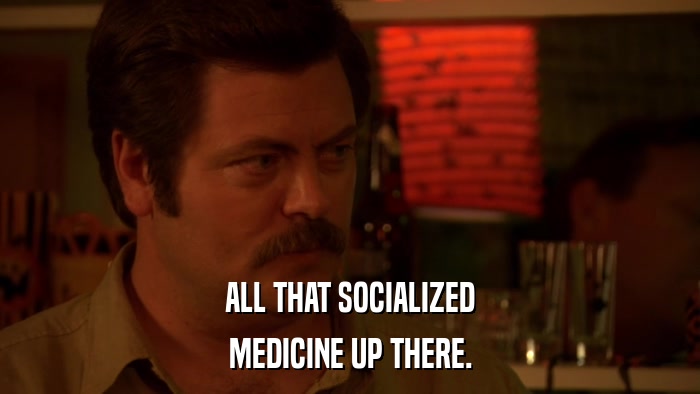 ALL THAT SOCIALIZED MEDICINE UP THERE. 