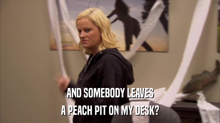 AND SOMEBODY LEAVES A PEACH PIT ON MY DESK? 