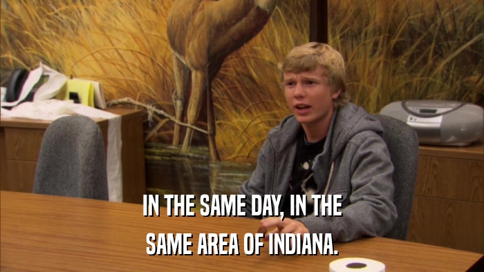 IN THE SAME DAY, IN THE SAME AREA OF INDIANA. 
