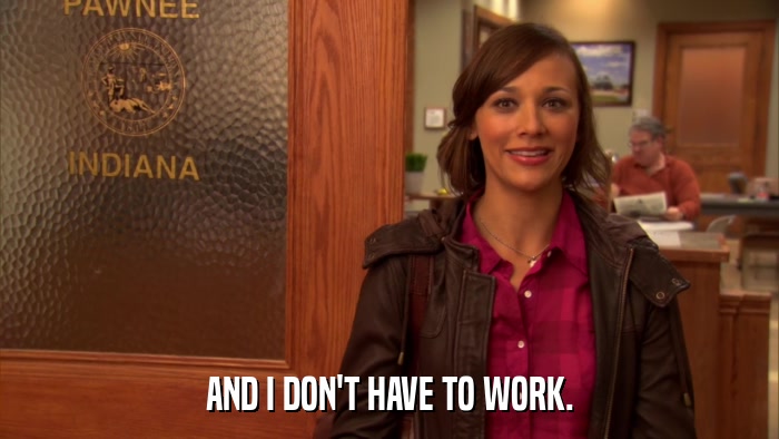 AND I DON'T HAVE TO WORK.  