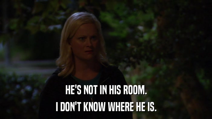 HE'S NOT IN HIS ROOM. I DON'T KNOW WHERE HE IS. 