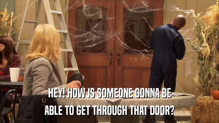 HEY! HOW IS SOMEONE GONNA BE ABLE TO GET THROUGH THAT DOOR? 
