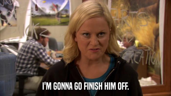 I'M GONNA GO FINISH HIM OFF.  