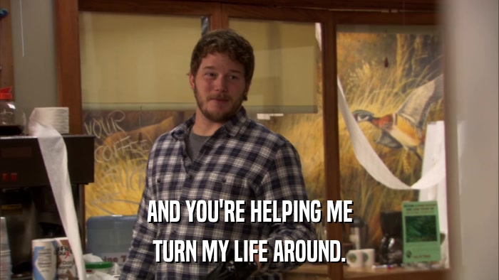 AND YOU'RE HELPING ME TURN MY LIFE AROUND. 