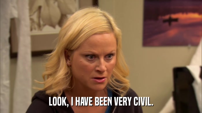 LOOK, I HAVE BEEN VERY CIVIL.  