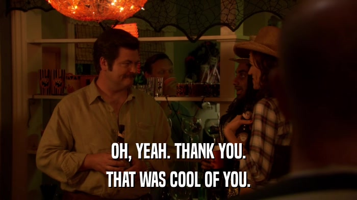OH, YEAH. THANK YOU. THAT WAS COOL OF YOU. 