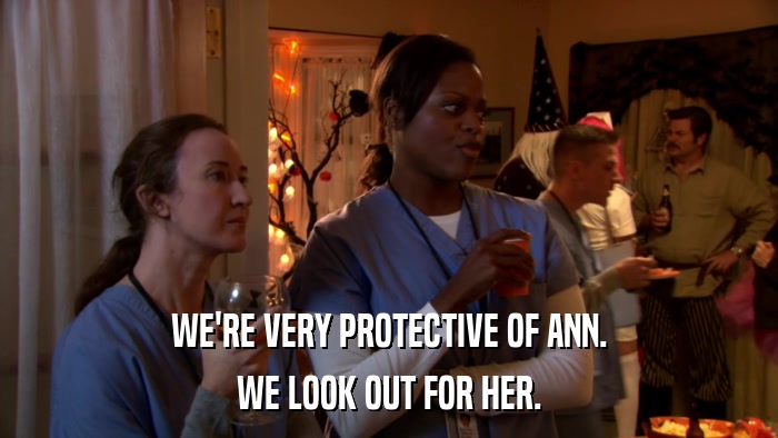 WE'RE VERY PROTECTIVE OF ANN. WE LOOK OUT FOR HER. 