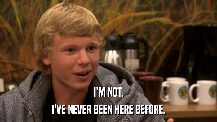 I'M NOT. I'VE NEVER BEEN HERE BEFORE. 
