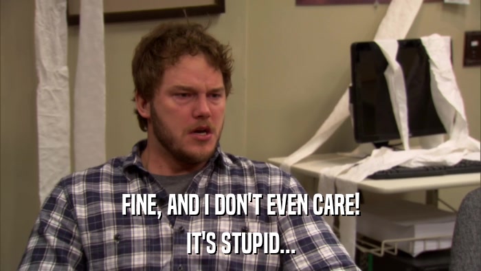FINE, AND I DON'T EVEN CARE! IT'S STUPID... 