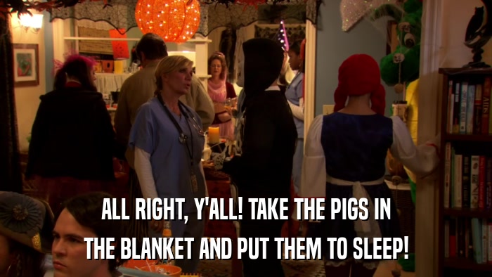 ALL RIGHT, Y'ALL! TAKE THE PIGS IN THE BLANKET AND PUT THEM TO SLEEP! 