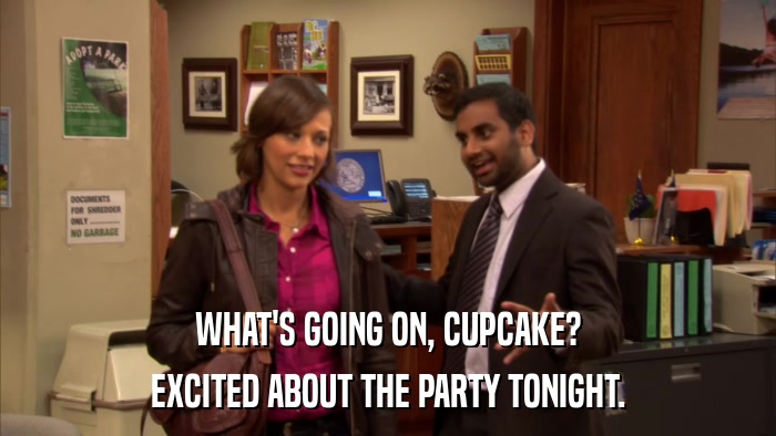 WHAT'S GOING ON, CUPCAKE? EXCITED ABOUT THE PARTY TONIGHT. 