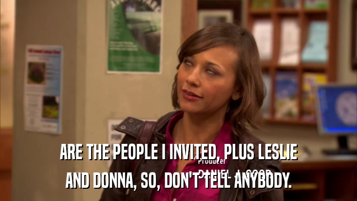 ARE THE PEOPLE I INVITED, PLUS LESLIE AND DONNA, SO, DON'T TELL ANYBODY. 